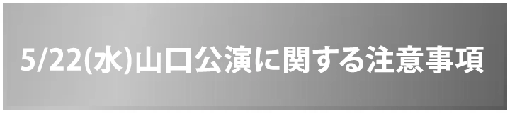 5/22(水) 山口公演に関する注意事項